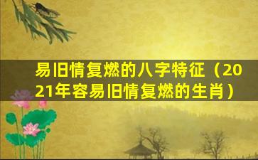 易旧情复燃的八字特征（2021年容易旧情复燃的生肖）