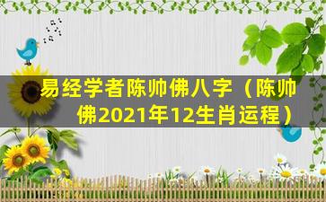 易经学者陈帅佛八字（陈帅佛2021年12生肖运程）