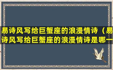 易诗风写给巨蟹座的浪漫情诗（易诗风写给巨蟹座的浪漫情诗是哪一句）