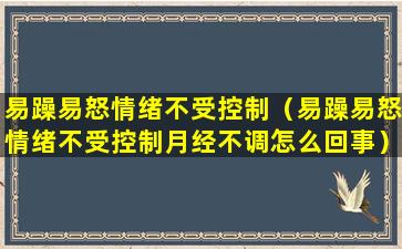 易躁易怒情绪不受控制（易躁易怒情绪不受控制月经不调怎么回事）