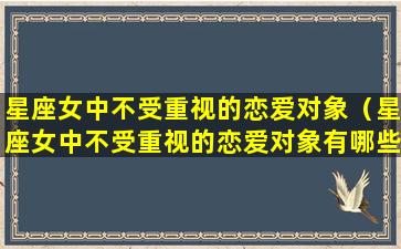 星座女中不受重视的恋爱对象（星座女中不受重视的恋爱对象有哪些）