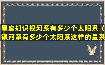 星座知识银河系有多少个太阳系（银河系有多少个太阳系这样的星系）