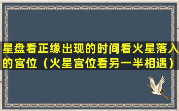 星盘看正缘出现的时间看火星落入的宫位（火星宫位看另一半相遇）