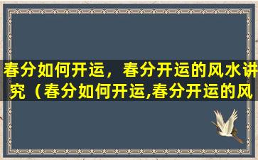 春分如何开运，春分开运的风水讲究（春分如何开运,春分开运的风水讲究是什么）