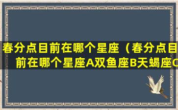 春分点目前在哪个星座（春分点目前在哪个星座A双鱼座B天蝎座C白羊座D仙王座）