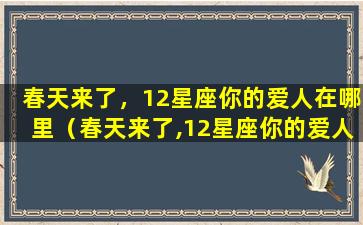 春天来了，12星座你的爱人在哪里（春天来了,12星座你的爱人在哪里）