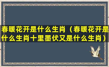 春暖花开是什么生肖（春暖花开是什么生肖十里墨伏又是什么生肖）