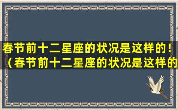 春节前十二星座的状况是这样的！（春节前十二星座的状况是这样的!）