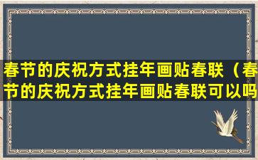 春节的庆祝方式挂年画贴春联（春节的庆祝方式挂年画贴春联可以吗）