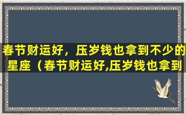 春节财运好，压岁钱也拿到不少的星座（春节财运好,压岁钱也拿到不少的星座）