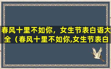 春风十里不如你，女生节表白语大全（春风十里不如你,女生节表白语大全）