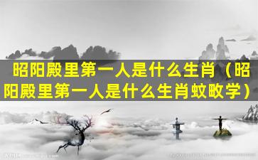 昭阳殿里第一人是什么生肖（昭阳殿里第一人是什么生肖蚊畋学）