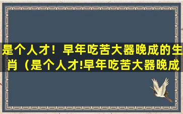 是个人才！早年吃苦大器晚成的生肖（是个人才!早年吃苦大器晚成的生肖）