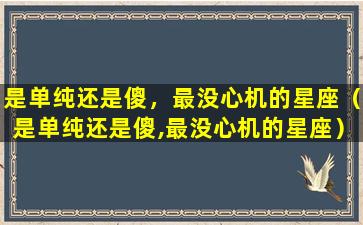 是单纯还是傻，最没心机的星座（是单纯还是傻,最没心机的星座）