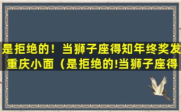 是拒绝的！当狮子座得知年终奖发重庆小面（是拒绝的!当狮子座得知年终奖发重庆小面）