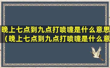 晚上七点到九点打喷嚏是什么意思（晚上七点到九点打喷嚏是什么意思呀）