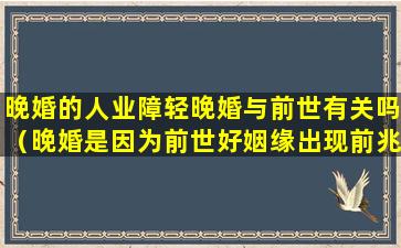 晚婚的人业障轻晚婚与前世有关吗（晚婚是因为前世好姻缘出现前兆）