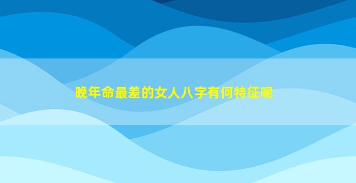 晚年命最差的女人八字有何特征呢