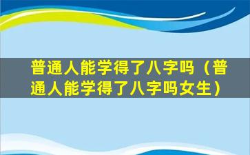 普通人能学得了八字吗（普通人能学得了八字吗女生）