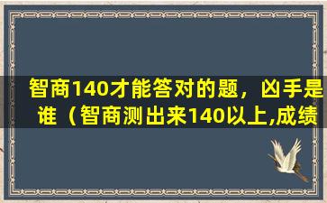 智商140才能答对的题，凶手是谁（智商测出来140以上,成绩一般是咋回事）