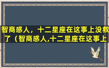 智商感人，十二星座在这事上没救了（智商感人,十二星座在这事上没救了）