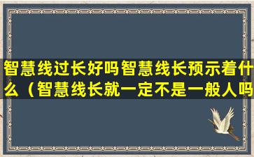 智慧线过长好吗智慧线长预示着什么（智慧线长就一定不是一般人吗）