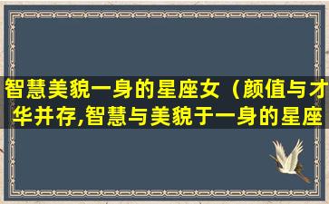 智慧美貌一身的星座女（颜值与才华并存,智慧与美貌于一身的星座）