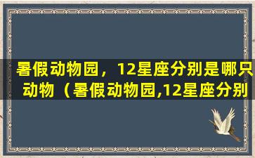 暑假动物园，12星座分别是哪只动物（暑假动物园,12星座分别是哪只动物）