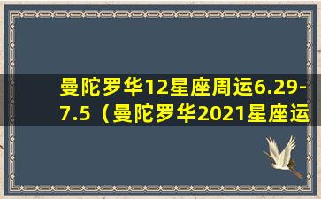 曼陀罗华12星座周运6.29-7.5（曼陀罗华2021星座运势）