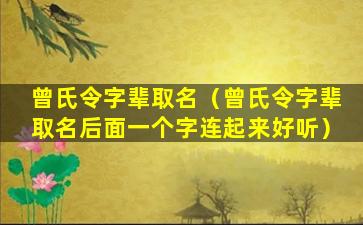 曾氏令字辈取名（曾氏令字辈取名后面一个字连起来好听）