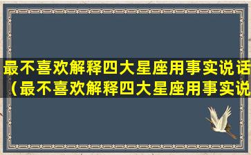 最不喜欢解释四大星座用事实说话（最不喜欢解释四大星座用事实说话的人是谁）