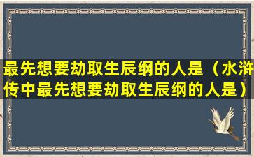 最先想要劫取生辰纲的人是（水浒传中最先想要劫取生辰纲的人是）