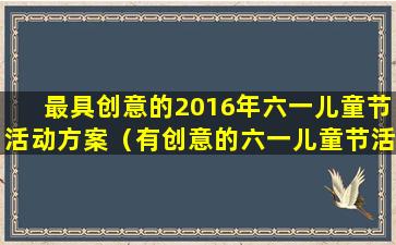 最具创意的2016年六一儿童节活动方案（有创意的六一儿童节活动策划方案）