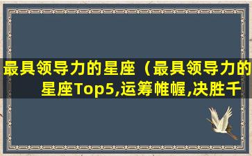 最具领导力的星座（最具领导力的星座Top5,运筹帷幄,决胜千里之外）