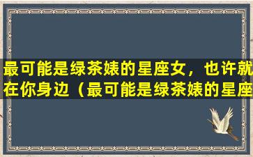 最可能是绿茶婊的星座女，也许就在你身边（最可能是绿茶婊的星座女,也许就在你身边）