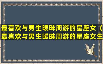 最喜欢与男生暧昧周游的星座女（最喜欢与男生暧昧周游的星座女生是什么）