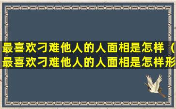 最喜欢刁难他人的人面相是怎样（最喜欢刁难他人的人面相是怎样形成的）