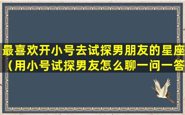 最喜欢开小号去试探男朋友的星座（用小号试探男友怎么聊一问一答）