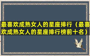 最喜欢成熟女人的星座排行（最喜欢成熟女人的星座排行榜前十名）