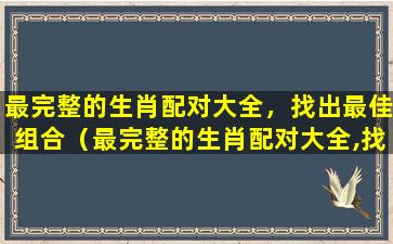 最完整的生肖配对大全，找出最佳组合（最完整的生肖配对大全,找出最佳组合是什么）