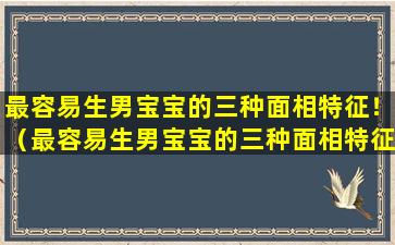 最容易生男宝宝的三种面相特征！（最容易生男宝宝的三种面相特征是什么）