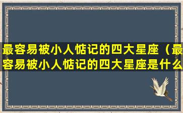 最容易被小人惦记的四大星座（最容易被小人惦记的四大星座是什么）