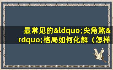 最常见的“尖角煞”格局如何化解（怎样化解尖角煞的风水危害）