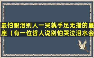 最怕眼泪别人一哭就手足无措的星座（有一位哲人说别怕哭泣泪水会让人生有别样的意义）