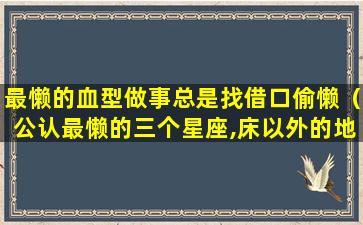 最懒的血型做事总是找借口偷懒（公认最懒的三个星座,床以外的地方都是远方,是你吗）