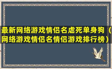 最新网络游戏情侣名虐死单身狗（网络游戏情侣名情侣游戏排行榜）