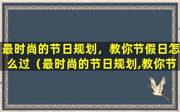 最时尚的节日规划，教你节假日怎么过（最时尚的节日规划,教你节假日怎么过）