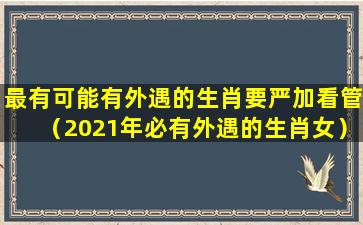 最有可能有外遇的生肖要严加看管（2021年必有外遇的生肖女）