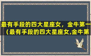 最有手段的四大星座女，金牛第一（最有手段的四大星座女,金牛第一）