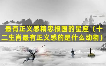 最有正义感精忠报国的星座（十二生肖最有正义感的是什么动物）